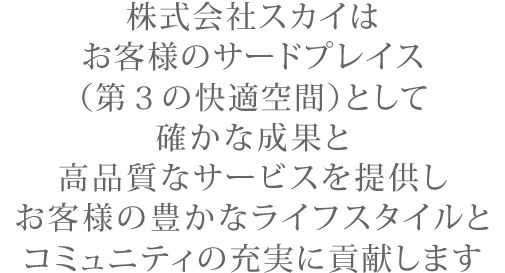 株式会社スカイは、お客様のサードプレイス（第３の快適空間）として確かな成果と高品質なサービスを提供しお客様の豊かなライフスタイルとコミュニティの充実に貢献します。